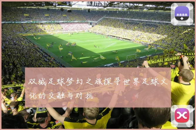 双城足球梦幻之旅探寻世界足球文化的交融与对抗