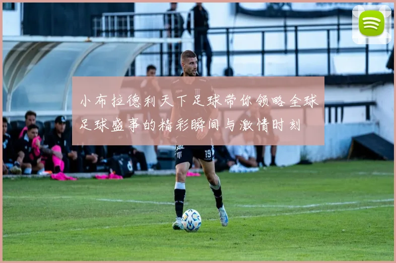 小布拉德利天下足球带你领略全球足球盛事的精彩瞬间与激情时刻