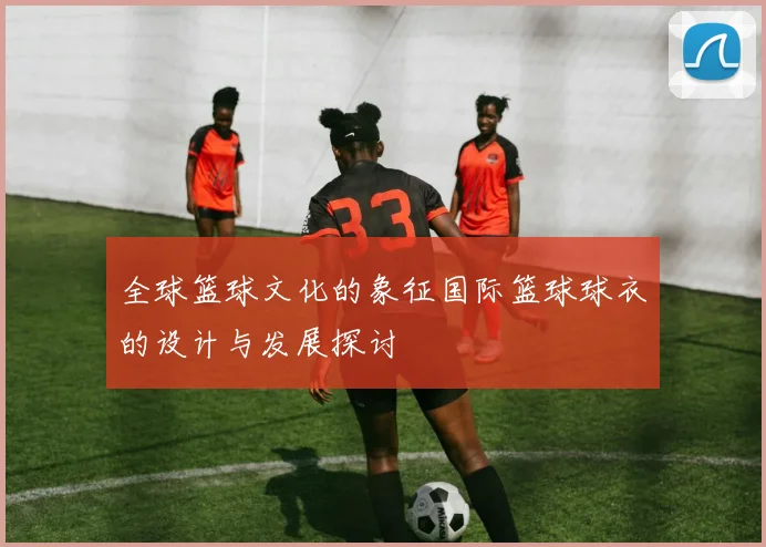 全球篮球文化的象征国际篮球球衣的设计与发展探讨