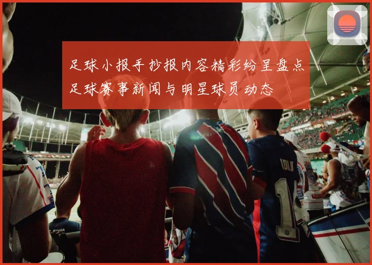 足球小报手抄报内容精彩纷呈盘点足球赛事新闻与明星球员动态