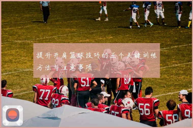 提升开肩篮球技巧的五个关键训练方法与注意事项