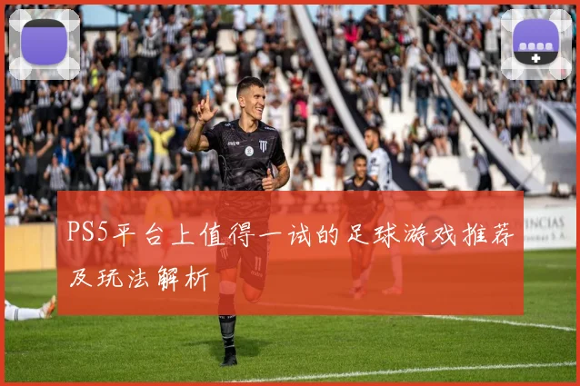 PS5平台上值得一试的足球游戏推荐及玩法解析