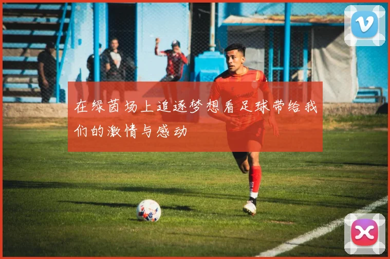 在绿茵场上追逐梦想看足球带给我们的激情与感动