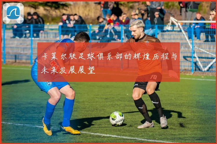 卡莱尔联足球俱乐部的辉煌历程与未来发展展望