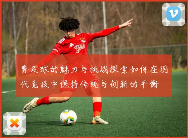 费足球的魅力与挑战探索如何在现代竞技中保持传统与创新的平衡