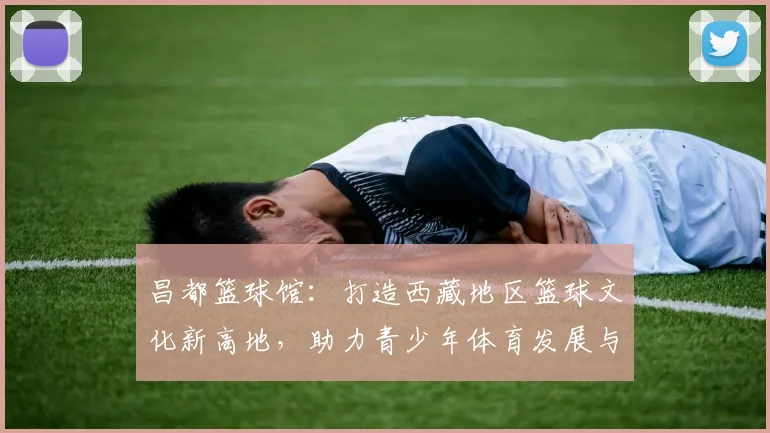 昌都篮球馆：打造西藏地区篮球文化新高地，助力青少年体育发展与交流