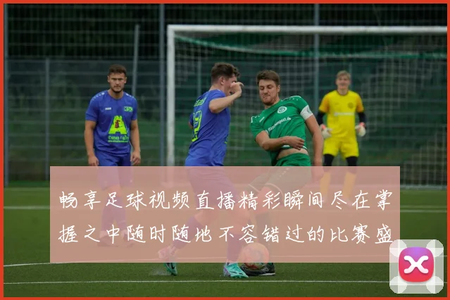 畅享足球视频直播精彩瞬间尽在掌握之中随时随地不容错过的比赛盛宴