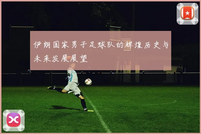 伊朗国家男子足球队的辉煌历史与未来发展展望