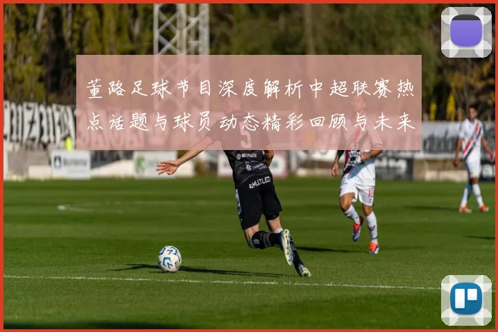 董路足球节目深度解析中超联赛热点话题与球员动态精彩回顾与未来展望