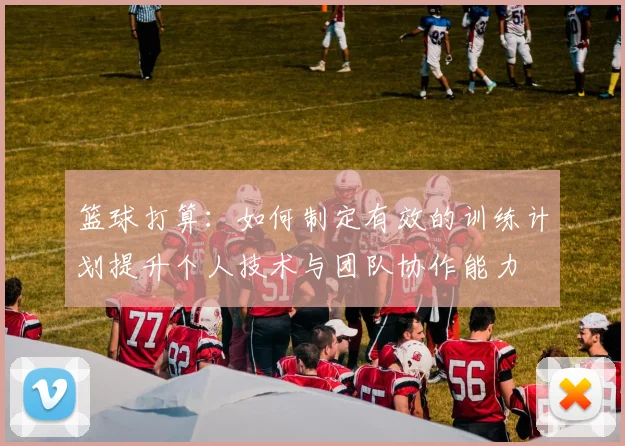 篮球打算：如何制定有效的训练计划提升个人技术与团队协作能力